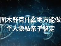 图木舒克什么地方能做个人隐私亲子鉴定