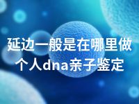 延边一般是在哪里做个人dna亲子鉴定