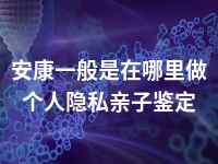 安康一般是在哪里做个人隐私亲子鉴定