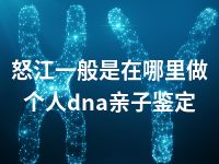 怒江一般是在哪里做个人dna亲子鉴定