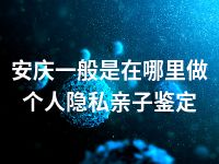 安庆一般是在哪里做个人隐私亲子鉴定