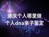 迪庆个人哪里做个人dna亲子鉴定