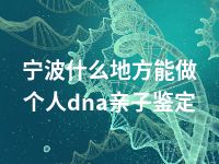 宁波什么地方能做个人dna亲子鉴定