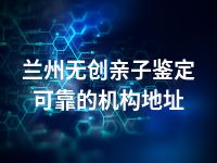 兰州无创亲子鉴定可靠的机构地址