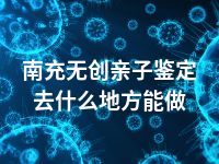 南充无创亲子鉴定去什么地方能做