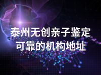 泰州无创亲子鉴定可靠的机构地址