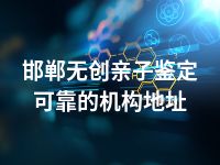 邯郸无创亲子鉴定可靠的机构地址