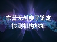 东营无创亲子鉴定检测机构地址