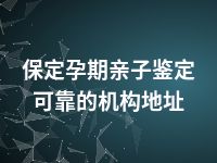 保定孕期亲子鉴定可靠的机构地址