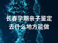 长春孕期亲子鉴定去什么地方能做