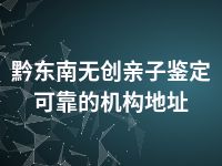 黔东南无创亲子鉴定可靠的机构地址