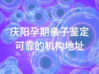 庆阳孕期亲子鉴定可靠的机构地址