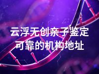 云浮无创亲子鉴定可靠的机构地址