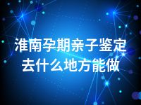 淮南孕期亲子鉴定去什么地方能做