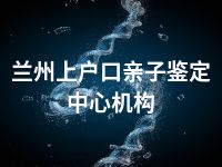 兰州上户口亲子鉴定中心机构