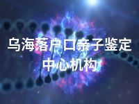 乌海落户口亲子鉴定中心机构