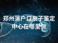 郑州落户口亲子鉴定中心在哪里做