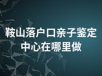 鞍山落户口亲子鉴定中心在哪里做