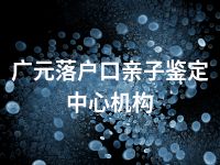 广元落户口亲子鉴定中心机构