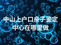 中山上户口亲子鉴定中心在哪里做