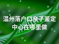 温州落户口亲子鉴定中心在哪里做