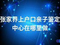 张家界上户口亲子鉴定中心在哪里做