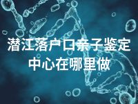 潜江落户口亲子鉴定中心在哪里做