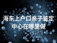 海东上户口亲子鉴定中心在哪里做