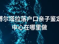 博尔塔拉落户口亲子鉴定中心在哪里做