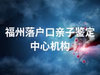 福州落户口亲子鉴定中心机构