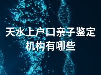 天水上户口亲子鉴定机构有哪些