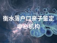 衡水落户口亲子鉴定中心机构