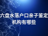 六盘水落户口亲子鉴定机构有哪些