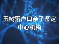 玉树落户口亲子鉴定中心机构