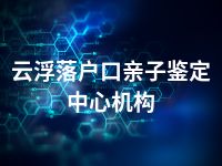 云浮落户口亲子鉴定中心机构