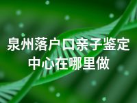 泉州落户口亲子鉴定中心在哪里做