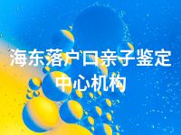 海东落户口亲子鉴定中心机构