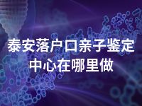 泰安落户口亲子鉴定中心在哪里做