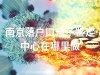 南京落户口亲子鉴定中心在哪里做