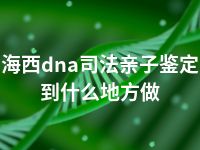 海西dna司法亲子鉴定到什么地方做