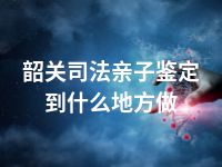 韶关司法亲子鉴定到什么地方做