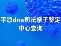 平凉dna司法亲子鉴定中心查询