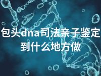 包头dna司法亲子鉴定到什么地方做