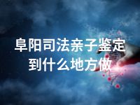 阜阳司法亲子鉴定到什么地方做