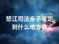 怒江司法亲子鉴定到什么地方做