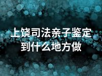 上饶司法亲子鉴定到什么地方做