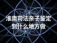 淮南司法亲子鉴定到什么地方做