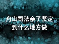 舟山司法亲子鉴定到什么地方做