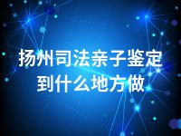 扬州司法亲子鉴定到什么地方做