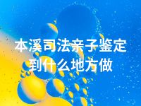 本溪司法亲子鉴定到什么地方做